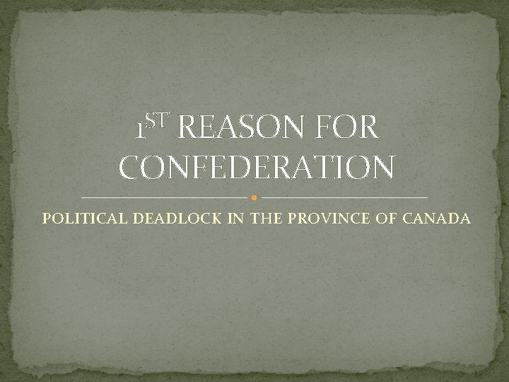1 ST REASON FOR CONFEDERATION POLITICAL DEADLOCK IN THE PROVINCE OF CANADA 