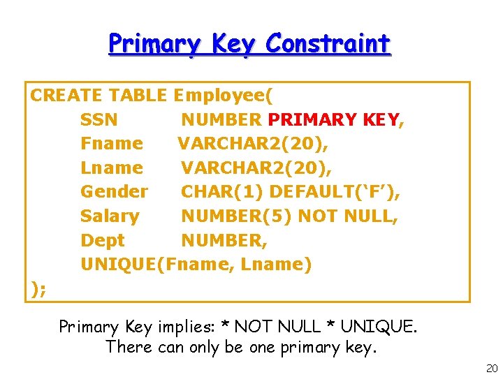 Primary Key Constraint CREATE TABLE Employee( SSN NUMBER PRIMARY KEY, Fname VARCHAR 2(20), Lname Primary Key Constraint CREATE TABLE Employee( SSN NUMBER PRIMARY KEY, Fname VARCHAR 2(20), Lname