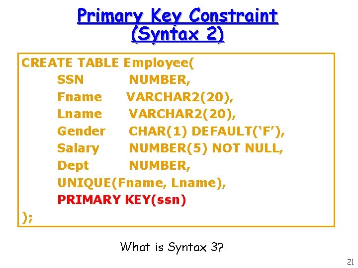 Primary Key Constraint (Syntax 2) CREATE TABLE Employee( SSN NUMBER, Fname VARCHAR 2(20), Lname Primary Key Constraint (Syntax 2) CREATE TABLE Employee( SSN NUMBER, Fname VARCHAR 2(20), Lname
