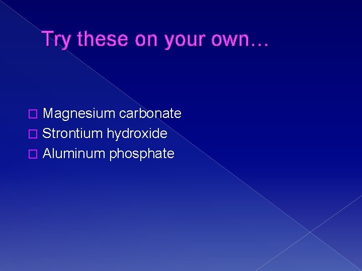 Try these on your own… Magnesium carbonate � Strontium hydroxide � Aluminum phosphate �