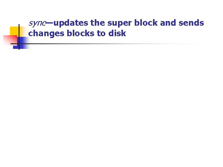 sync—updates the super block and sends changes blocks to disk 