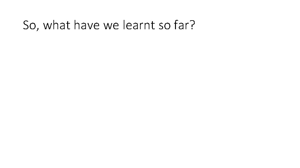 So, what have we learnt so far? 