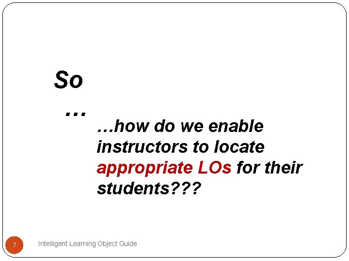 So … 7 …how do we enable instructors to locate appropriate LOs for their So … 7 …how do we enable instructors to locate appropriate LOs for their