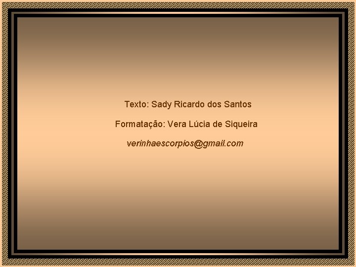 Texto: Sady Ricardo dos Santos Formatação: Vera Lúcia de Siqueira verinhaescorpios@gmail. com 
