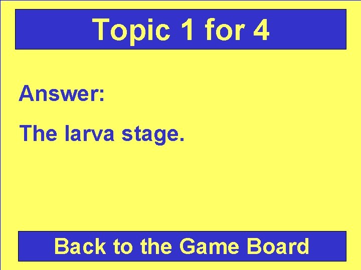 Topic 1 for 4 Answer: The larva stage. Back to the Game Board 