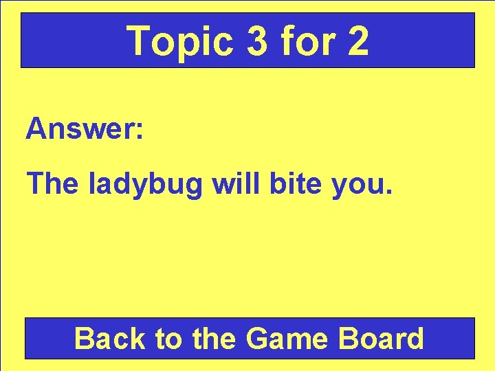 Topic 3 for 2 Answer: The ladybug will bite you. Back to the Game