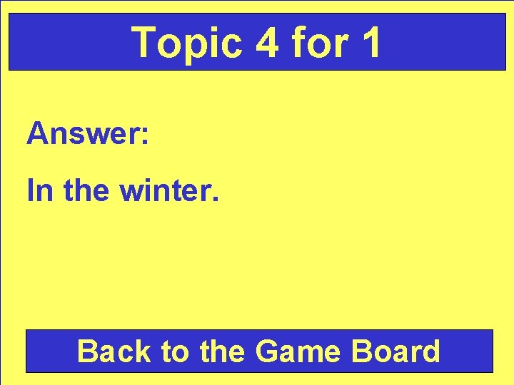 Topic 4 for 1 Answer: In the winter. Back to the Game Board 