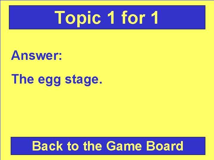 Topic 1 for 1 Answer: The egg stage. Back to the Game Board 