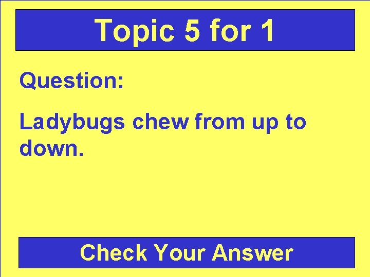 Topic 5 for 1 Question: Ladybugs chew from up to down. Check Your Answer