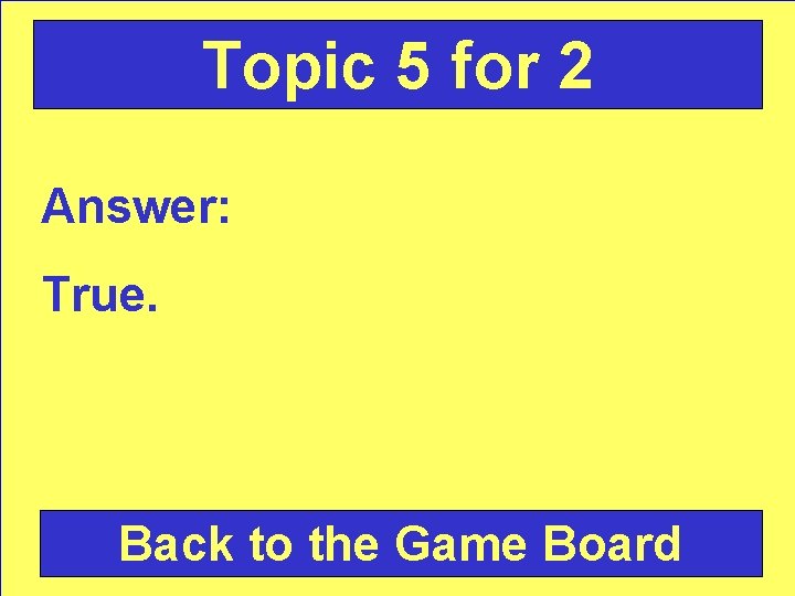 Topic 5 for 2 Answer: True. Back to the Game Board 