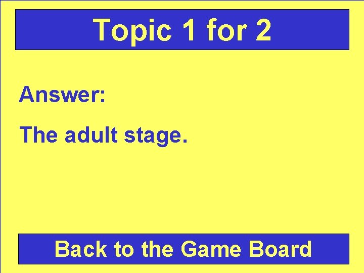 Topic 1 for 2 Answer: The adult stage. Back to the Game Board 