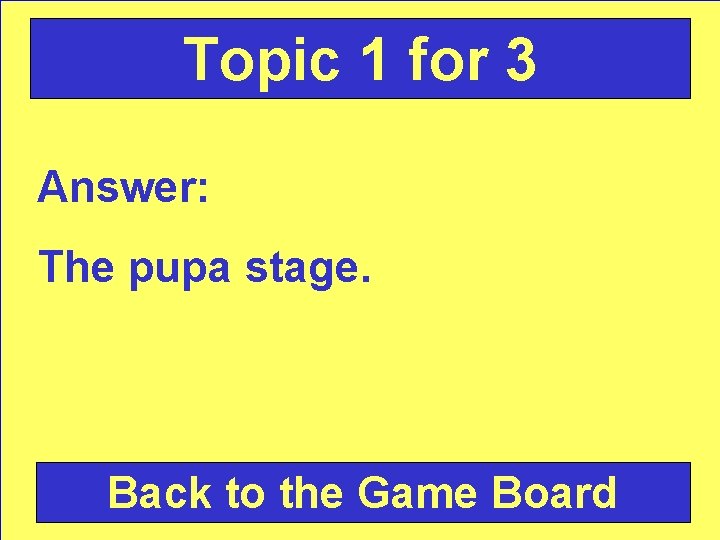 Topic 1 for 3 Answer: The pupa stage. Back to the Game Board 