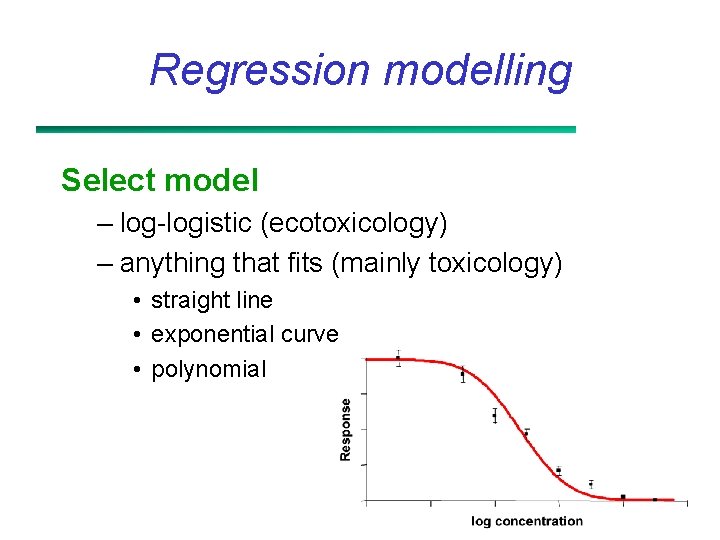 Regression modelling Select model – log-logistic (ecotoxicology) – anything that fits (mainly toxicology) •
