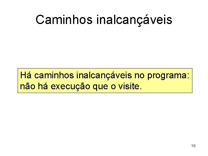 Caminhos inalcançáveis Há caminhos inalcançáveis no programa: não há execução que o visite. 16