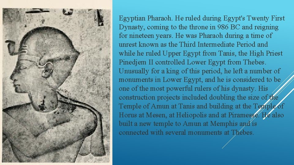 Egyptian Pharaoh. He ruled during Egypt's Twenty First Dynasty, coming to the throne in