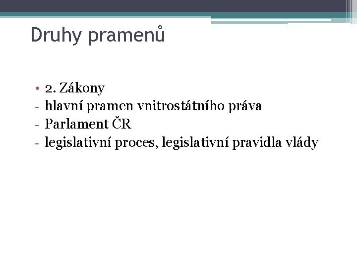Druhy pramenů • - 2. Zákony hlavní pramen vnitrostátního práva Parlament ČR legislativní proces,