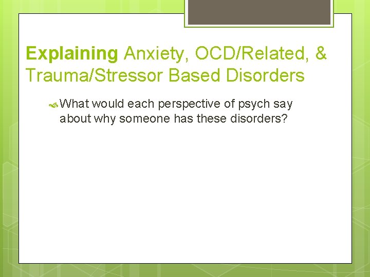 Explaining Anxiety, OCD/Related, & Trauma/Stressor Based Disorders What would each perspective of psych say