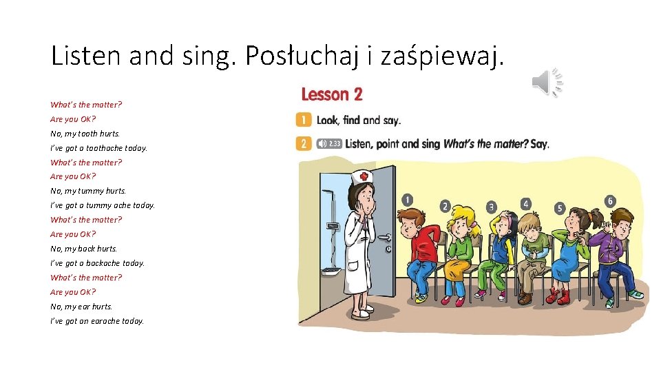 Listen and sing. Posłuchaj i zaśpiewaj. What’s the matter? Are you OK? No, my