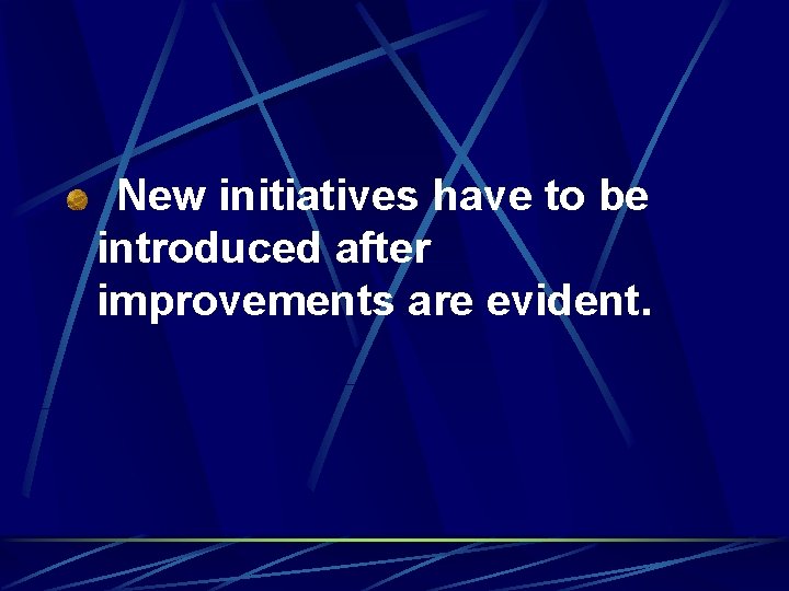 New initiatives have to be introduced after improvements are evident. 