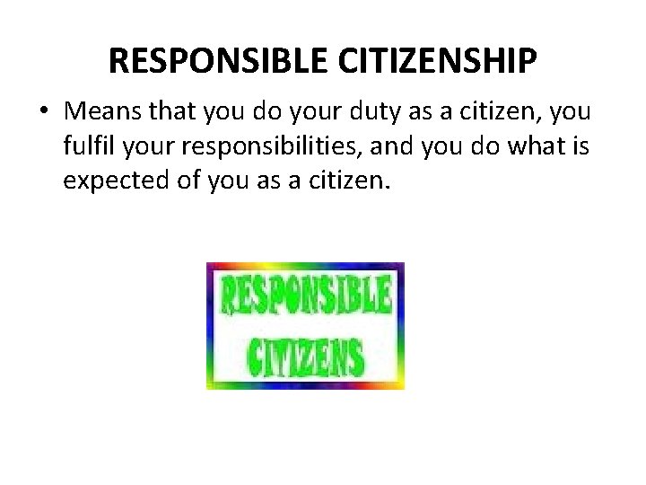 RESPONSIBLE CITIZENSHIP • Means that you do your duty as a citizen, you fulfil