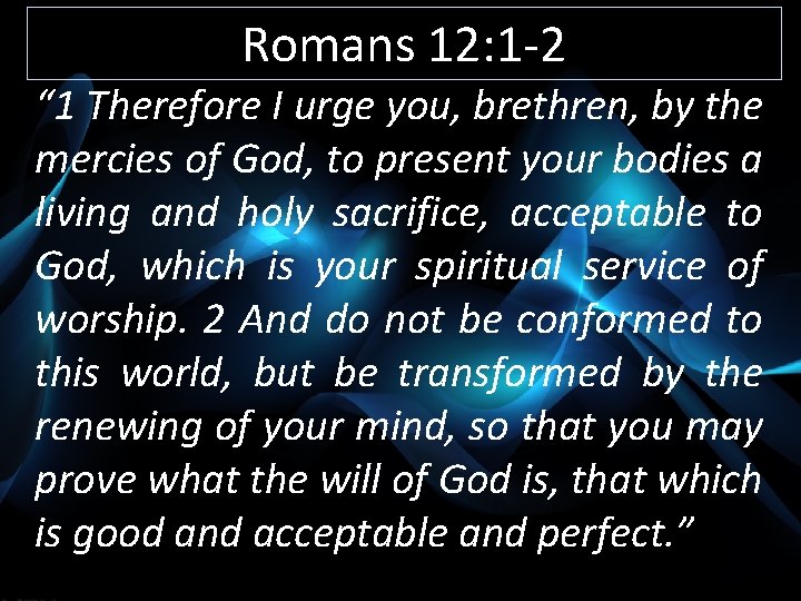 Romans 12: 1 -2 “ 1 Therefore I urge you, brethren, by the mercies