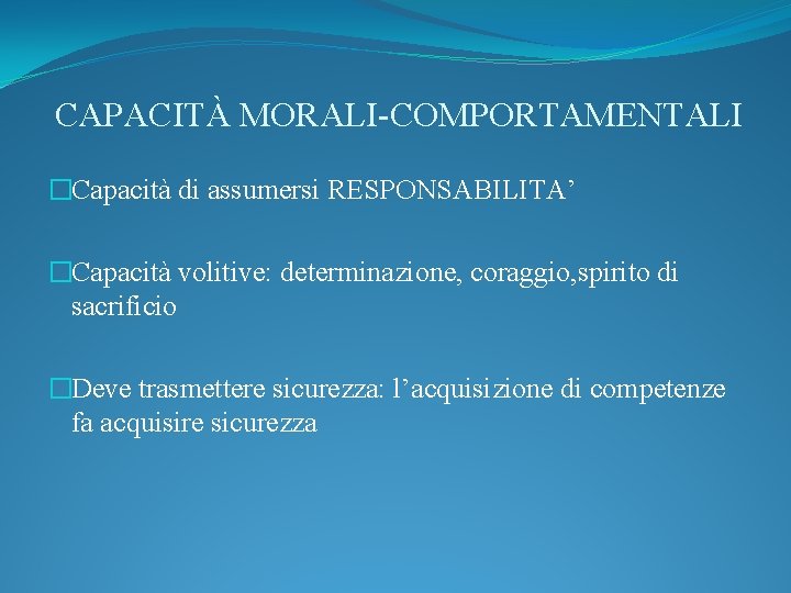 CAPACITÀ MORALI-COMPORTAMENTALI �Capacità di assumersi RESPONSABILITA’ �Capacità volitive: determinazione, coraggio, spirito di sacrificio �Deve