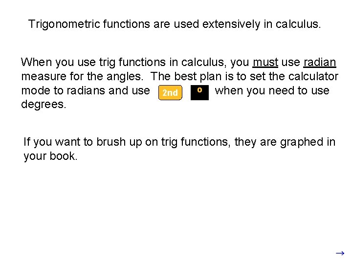 Trigonometric functions are used extensively in calculus. When you use trig functions in calculus,