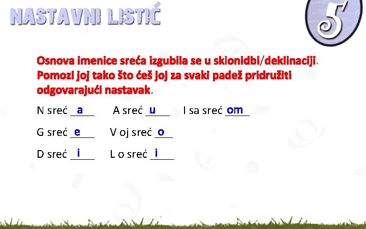 Osnova imenice sreća izgubila se u sklonidbi/deklinaciji. Pomozi joj tako što ćeš joj za