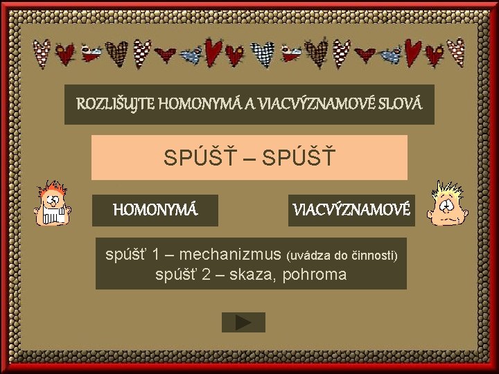 ROZLIŠUJTE HOMONYMÁ A VIACVÝZNAMOVÉ SLOVÁ SPÚŠŤ – SPÚŠŤ HOMONYMÁ VIACVÝZNAMOVÉ spúšť 1 – mechanizmus