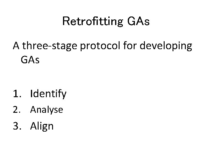 Retrofitting GAs A three-stage protocol for developing GAs 1. Identify 2. Analyse 3. Align