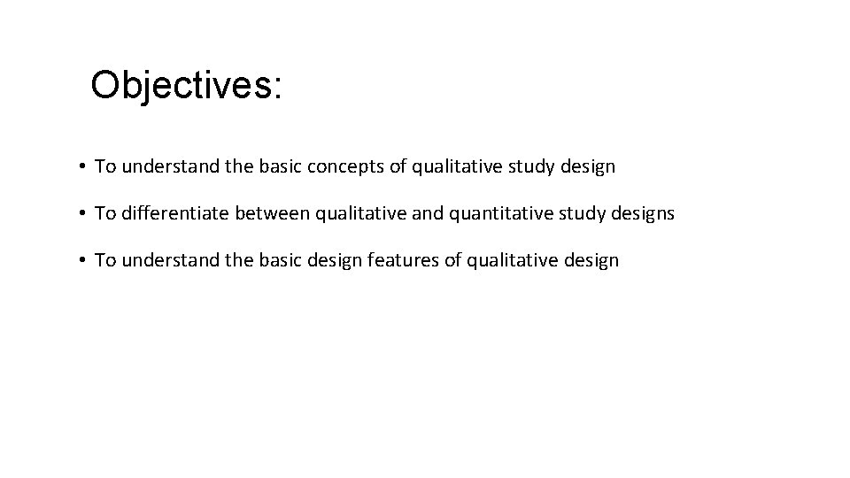 Objectives: • To understand the basic concepts of qualitative study design • To differentiate