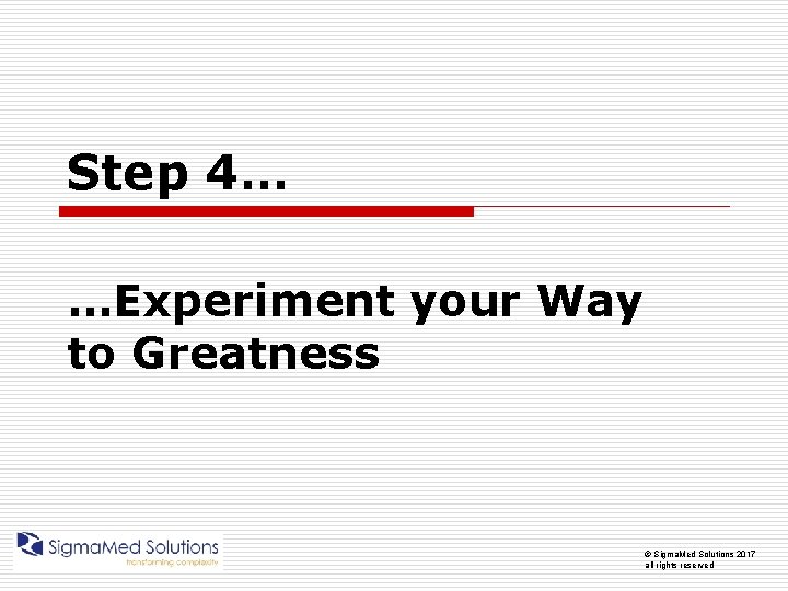 Step 4… …Experiment your Way to Greatness © Sigma. Med Solutions 2017 all rights