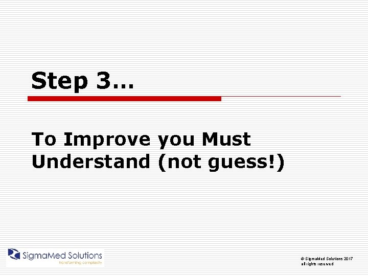 Step 3… To Improve you Must Understand (not guess!) © Sigma. Med Solutions 2017