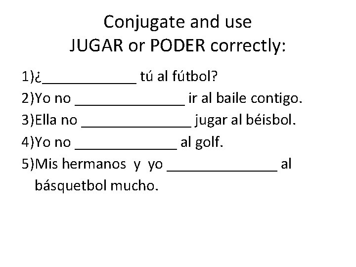 Conjugate and use JUGAR or PODER correctly: 1)¿______ tú al fútbol? 2)Yo no _______