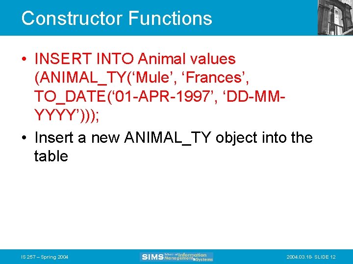 Constructor Functions • INSERT INTO Animal values (ANIMAL_TY(‘Mule’, ‘Frances’, TO_DATE(‘ 01 -APR-1997’, ‘DD-MMYYYY’))); •