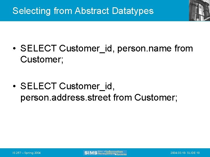 Selecting from Abstract Datatypes • SELECT Customer_id, person. name from Customer; • SELECT Customer_id,