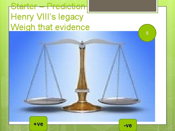 Starter – Prediction Henry VIII’s legacy Weigh that evidence +ve 5 -ve 