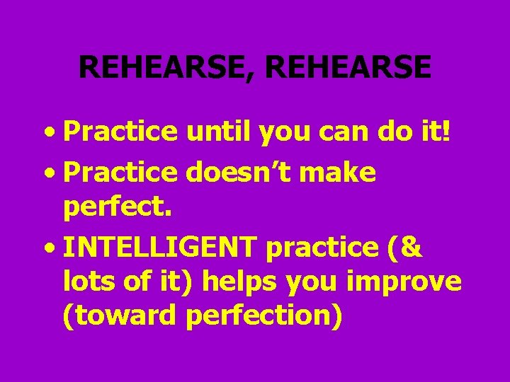 REHEARSE, REHEARSE • Practice until you can do it! • Practice doesn’t make perfect.