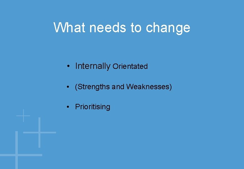 What needs to change • Internally Orientated • (Strengths and Weaknesses) • Prioritising 