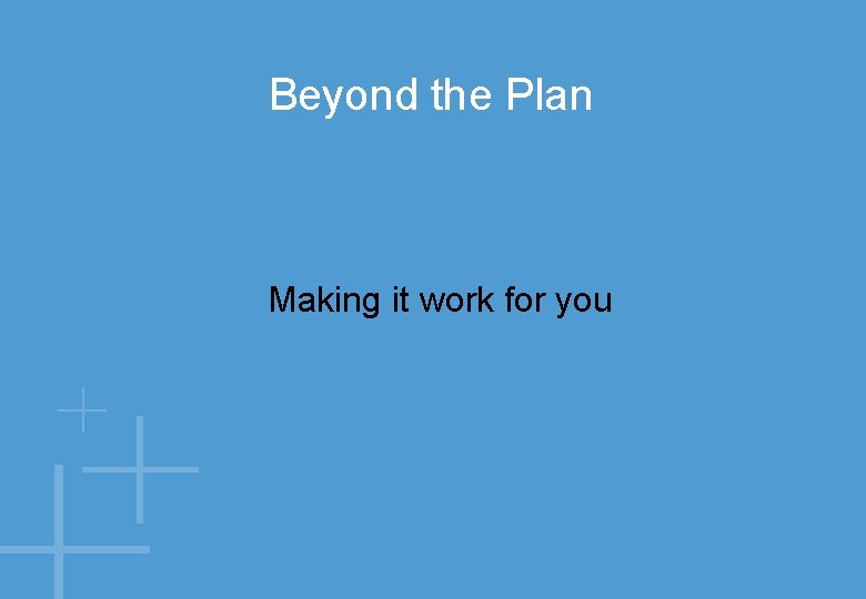 Beyond the Plan Making it work for you 