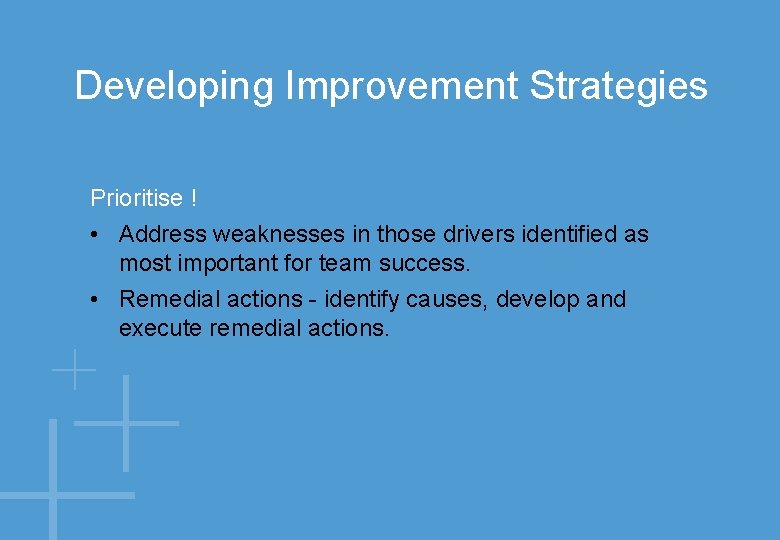 Developing Improvement Strategies Prioritise ! • Address weaknesses in those drivers identified as most