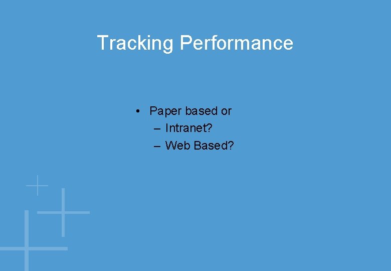 Tracking Performance • Paper based or – Intranet? – Web Based? 