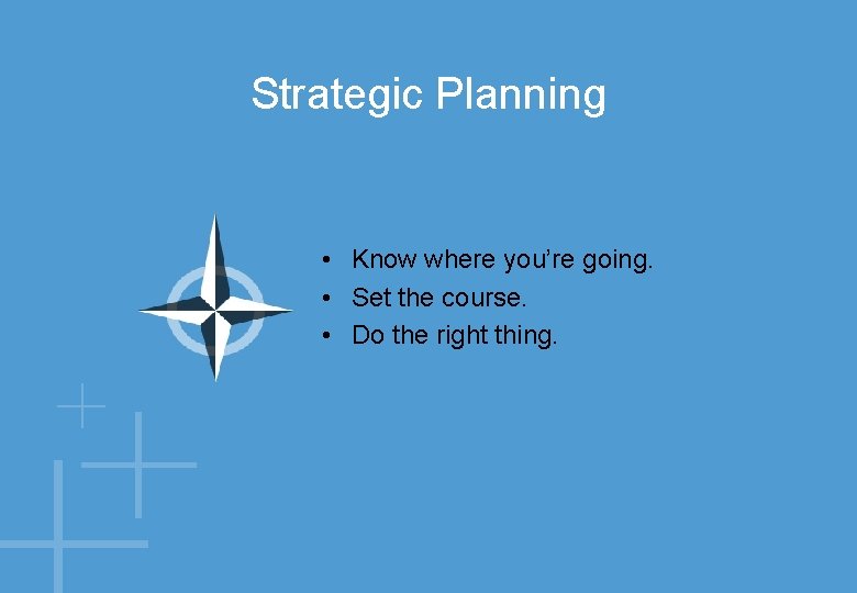 Strategic Planning • Know where you’re going. • Set the course. • Do the