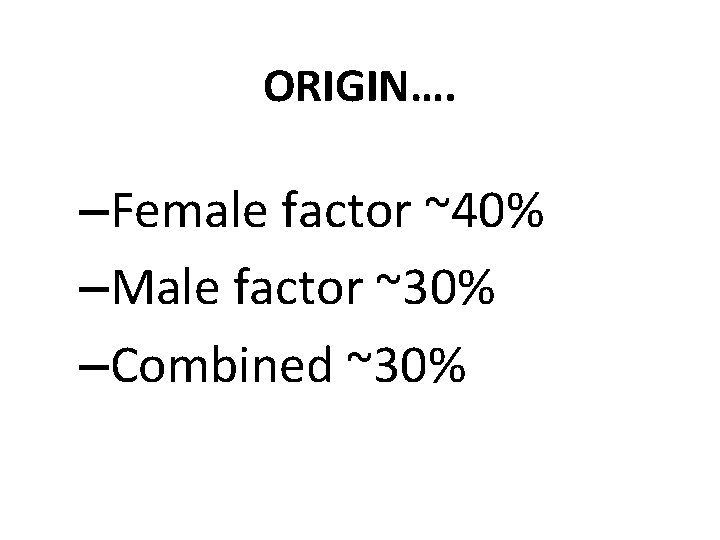 ORIGIN…. –Female factor ~40% –Male factor ~30% –Combined ~30% 