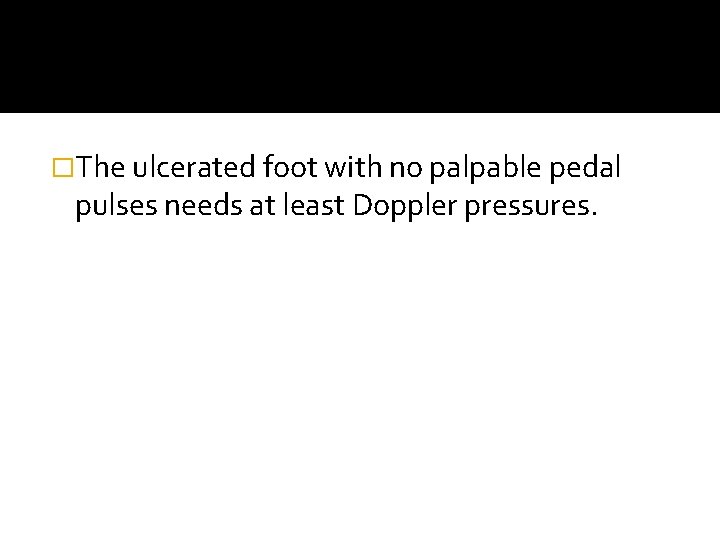 �The ulcerated foot with no palpable pedal pulses needs at least Doppler pressures. 