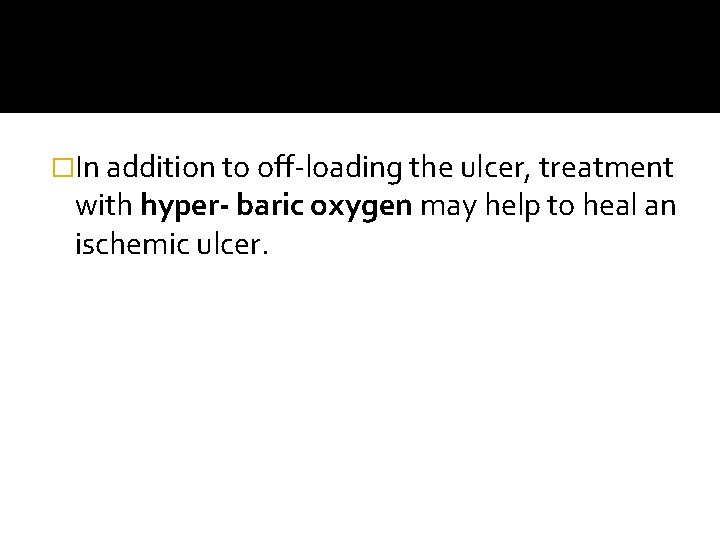 �In addition to off-loading the ulcer, treatment with hyper- baric oxygen may help to