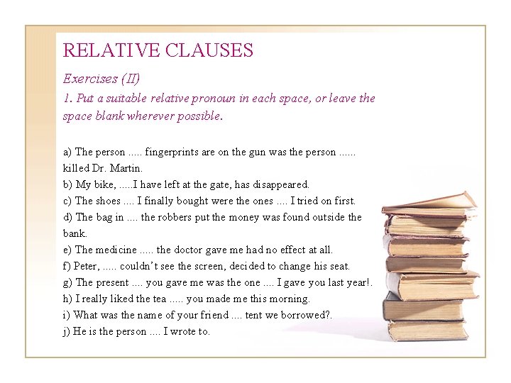 RELATIVE CLAUSES Exercises (II) 1. Put a suitable relative pronoun in each space, or RELATIVE CLAUSES Exercises (II) 1. Put a suitable relative pronoun in each space, or