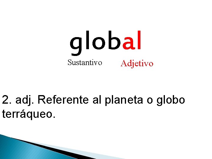 global Sustantivo Adjetivo 2. adj. Referente al planeta o globo terráqueo. 