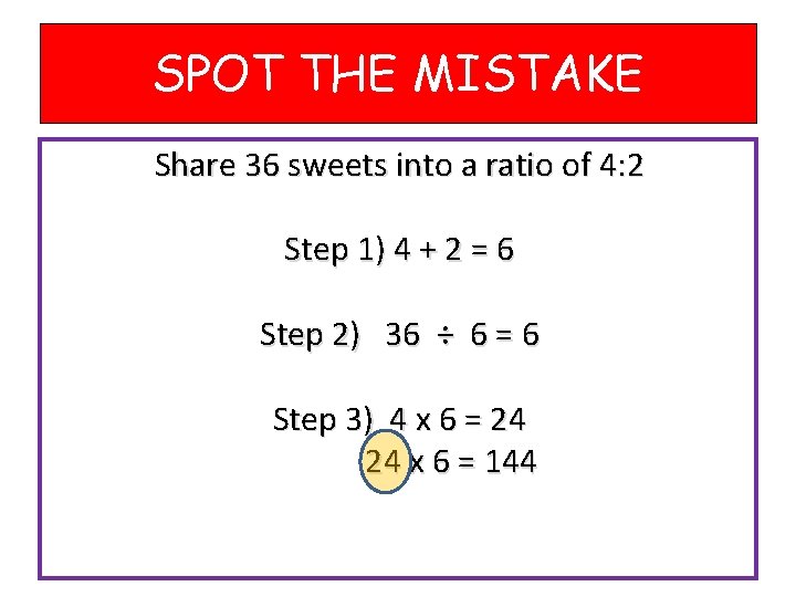 SPOT THE MISTAKE Share 36 sweets into a ratio of 4: 2 Step 1)