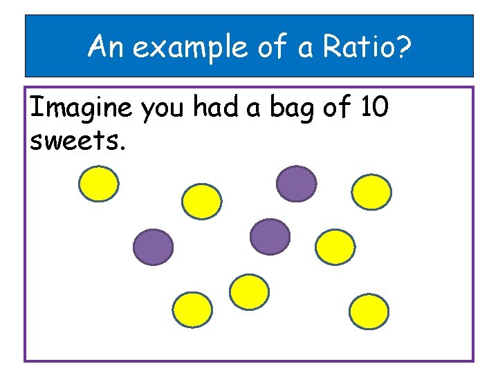 An example of a Ratio? Imagine you had a bag of 10 sweets. 